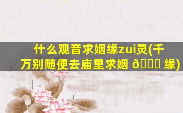 什么观音求姻缘zui
灵(千万别随便去庙里求姻 🐛 缘)
